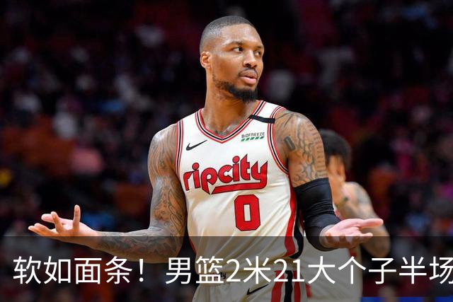 软如面条！男篮2米21大个子半场0板全场0分，球迷：凭什么不带周琦？